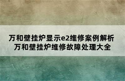 万和壁挂炉显示e2维修案例解析 万和壁挂炉维修故障处理大全